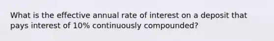 What is the effective annual rate of interest on a deposit that pays interest of 10% continuously compounded?