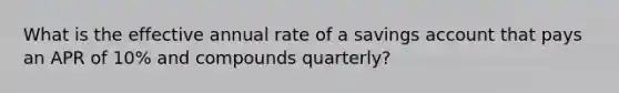 What is the effective annual rate of a savings account that pays an APR of 10% and compounds quarterly?