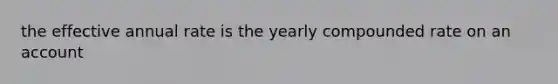 the effective annual rate is the yearly compounded rate on an account