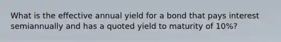 What is the effective annual yield for a bond that pays interest semiannually and has a quoted yield to maturity of 10%?