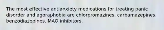 The most effective antianxiety medications for treating panic disorder and agoraphobia are chlorpromazines. carbamazepines. benzodiazepines. MAO inhibitors.