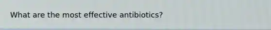 What are the most effective antibiotics?