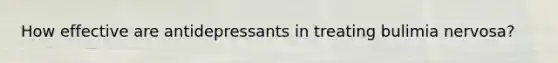 How effective are antidepressants in treating bulimia nervosa?