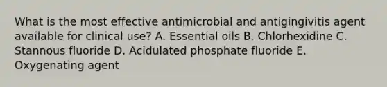 What is the most effective antimicrobial and antigingivitis agent available for clinical use? A. Essential oils B. Chlorhexidine C. Stannous fluoride D. Acidulated phosphate fluoride E. Oxygenating agent