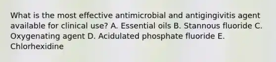 What is the most effective antimicrobial and antigingivitis agent available for clinical use? A. Essential oils B. Stannous fluoride C. Oxygenating agent D. Acidulated phosphate fluoride E. Chlorhexidine