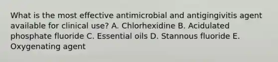 What is the most effective antimicrobial and antigingivitis agent available for clinical use? A. Chlorhexidine B. Acidulated phosphate fluoride C. Essential oils D. Stannous fluoride E. Oxygenating agent