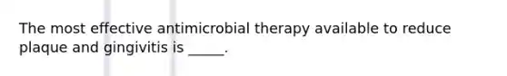 The most effective antimicrobial therapy available to reduce plaque and gingivitis is _____.