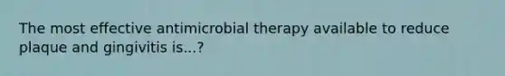 The most effective antimicrobial therapy available to reduce plaque and gingivitis is...?