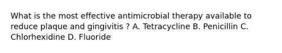 What is the most effective antimicrobial therapy available to reduce plaque and gingivitis ? A. Tetracycline B. Penicillin C. Chlorhexidine D. Fluoride