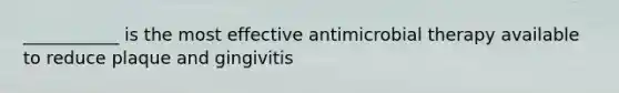 ___________ is the most effective antimicrobial therapy available to reduce plaque and gingivitis