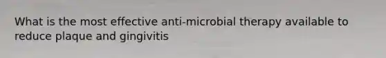 What is the most effective anti-microbial therapy available to reduce plaque and gingivitis