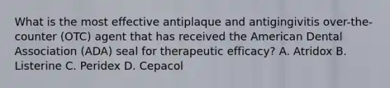 What is the most effective antiplaque and antigingivitis over-the-counter (OTC) agent that has received the American Dental Association (ADA) seal for therapeutic efficacy? A. Atridox B. Listerine C. Peridex D. Cepacol