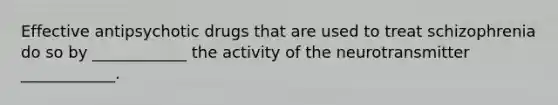 Effective antipsychotic drugs that are used to treat schizophrenia do so by ____________ the activity of the neurotransmitter ____________.