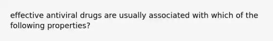 effective antiviral drugs are usually associated with which of the following properties?