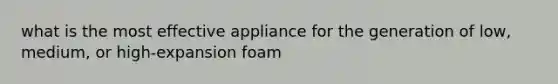 what is the most effective appliance for the generation of low, medium, or high-expansion foam