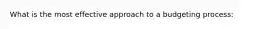 What is the most effective approach to a budgeting process: