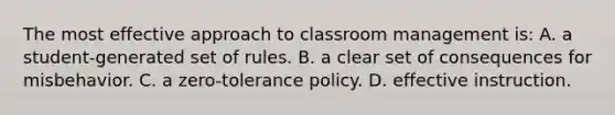 The most effective approach to classroom management​ is: A. a​ student-generated set of rules. B. a clear set of consequences for misbehavior. C. a​ zero-tolerance policy. D. effective instruction.