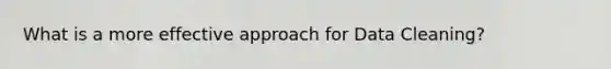 What is a more effective approach for Data Cleaning?