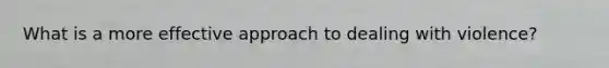 What is a more effective approach to dealing with violence?