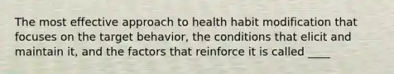 The most effective approach to health habit modification that focuses on the target behavior, the conditions that elicit and maintain it, and the factors that reinforce it is called ____