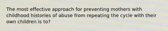 The most effective approach for preventing mothers with childhood histories of abuse from repeating the cycle with their own children is to?