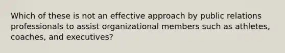 Which of these is not an effective approach by public relations professionals to assist organizational members such as athletes, coaches, and executives?