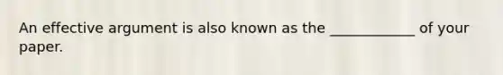 An effective argument is also known as the ____________ of your paper.