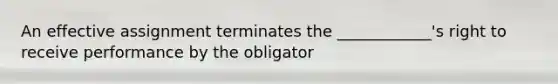 An effective assignment terminates the ____________'s right to receive performance by the obligator