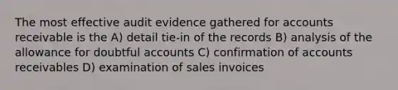 The most effective audit evidence gathered for accounts receivable is the A) detail tie-in of the records B) analysis of the allowance for doubtful accounts C) confirmation of accounts receivables D) examination of sales invoices