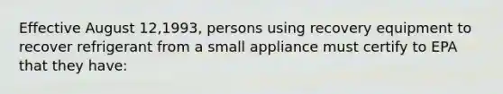 Effective August 12,1993, persons using recovery equipment to recover refrigerant from a small appliance must certify to EPA that they have: