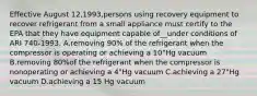 Effective August 12,1993,persons using recovery equipment to recover refrigerant from a small appliance must certify to the EPA that they have equipment capable of__under conditions of ARI 740-1993. A.removing 90% of the refrigerant when the compressor is operating or achieving a 10"Hg vacuum B.removing 80%of the refrigerant when the compressor is nonoperating or achieving a 4"Hg vacuum C.achieving a 27"Hg vacuum D.achieving a 15 Hg vacuum