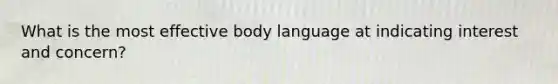 What is the most effective body language at indicating interest and concern?​