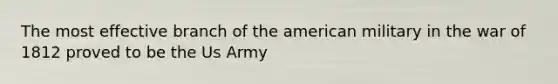 The most effective branch of the american military in the war of 1812 proved to be the Us Army