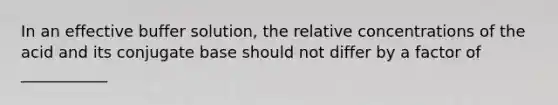 In an effective buffer solution, the relative concentrations of the acid and its conjugate base should not differ by a factor of ___________