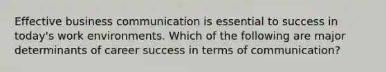 Effective business communication is essential to success in today's work environments. Which of the following are major determinants of career success in terms of communication?