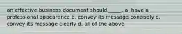 an effective business document should _____. a. have a professional appearance b. convey its message concisely c. convey its message clearly d. all of the above