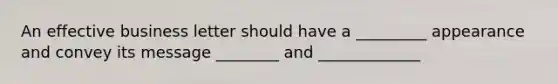 An effective business letter should have a _________ appearance and convey its message ________ and _____________