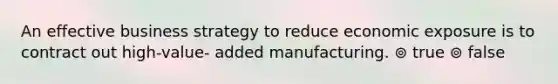 An effective business strategy to reduce economic exposure is to contract out high-value- added manufacturing. ⊚ true ⊚ false