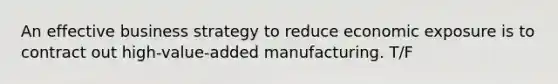 An effective business strategy to reduce economic exposure is to contract out high-value-added manufacturing. T/F