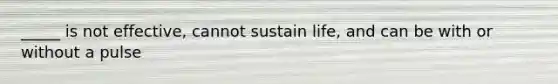 _____ is not effective, cannot sustain life, and can be with or without a pulse