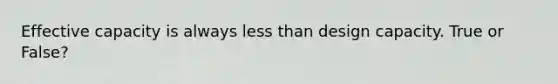 Effective capacity is always less than design capacity. True or False?