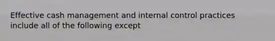 Effective cash management and internal control practices include all of the following except