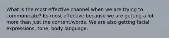 What is the most effective channel when we are trying to communicate? Its most effective because we are getting a lot more than just the content/words. We are also getting facial expressions, tone, body language.