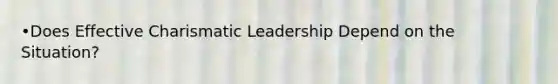 •Does Effective Charismatic Leadership Depend on the Situation?