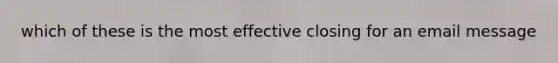 which of these is the most effective closing for an email message