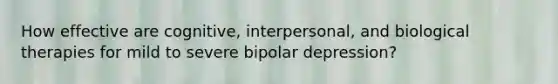 How effective are cognitive, interpersonal, and biological therapies for mild to severe bipolar depression?