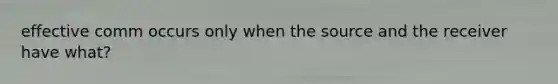 effective comm occurs only when the source and the receiver have what?
