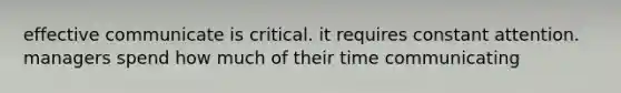 effective communicate is critical. it requires constant attention. managers spend how much of their time communicating