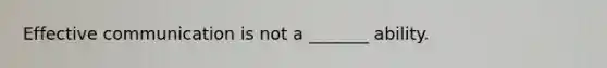 Effective communication is not a _______ ability.