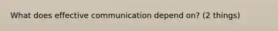 What does effective communication depend on? (2 things)